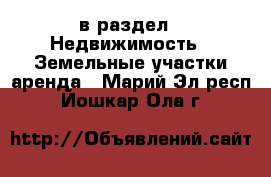  в раздел : Недвижимость » Земельные участки аренда . Марий Эл респ.,Йошкар-Ола г.